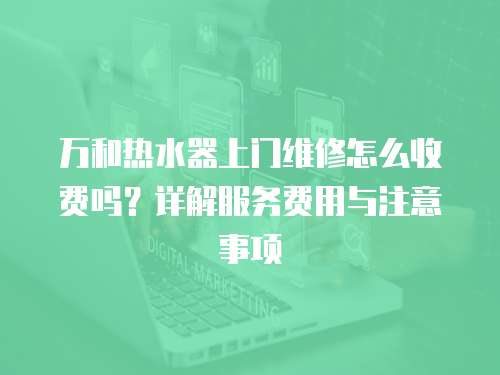 萬和熱水器上門維修怎么收費嗎？詳解服務費用與注意事項