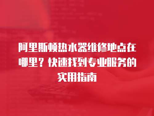 阿里斯頓熱水器維修地點在哪里？快速找到專業服務的實用指南