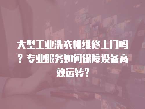 大型工業洗衣機維修上門嗎？專業服務如何保障設備高效運轉？