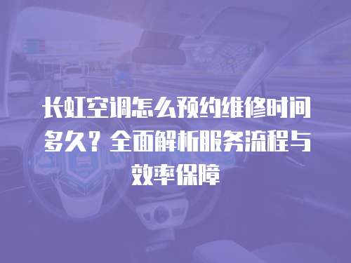 長(zhǎng)虹空調(diào)怎么預(yù)約維修時(shí)間多久？全面解析服務(wù)流程與效率保障