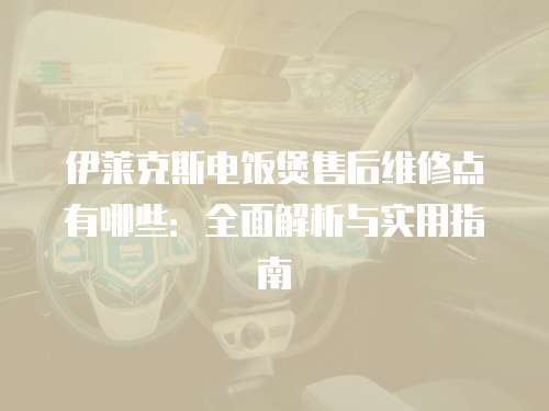 伊萊克斯電飯煲售后維修點(diǎn)有哪些：全面解析與實(shí)用指南