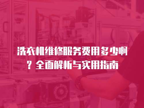 洗衣機維修服務(wù)費用多少啊？全面解析與實用指南