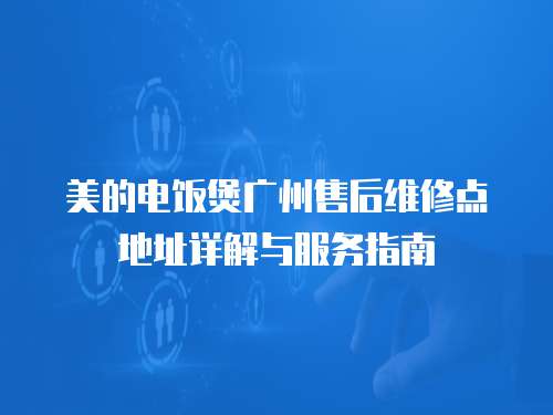美的電飯煲廣州售后維修點(diǎn)地址詳解與服務(wù)指南