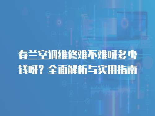 春蘭空調維修難不難呀多少錢呀？全面解析與實用指南