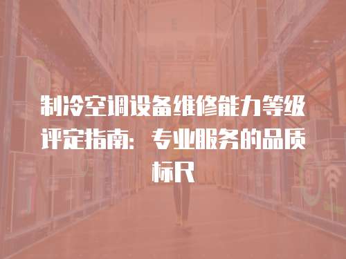 制冷空調設備維修能力等級評定指南：專業服務的品質標尺