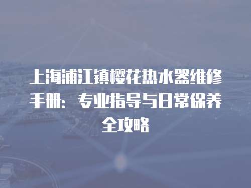 上海浦江鎮櫻花熱水器維修手冊：專業指導與日常保養全攻略