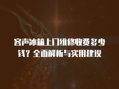 容聲冰箱上門維修收費(fèi)多少錢？全面解析與實(shí)用建議