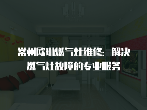常州歐琳燃氣灶維修：解決燃氣灶故障的專業服務
