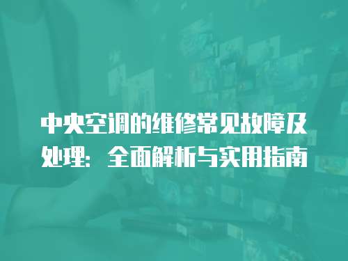 中央空調(diào)的維修常見故障及處理：全面解析與實(shí)用指南