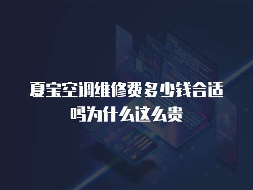 夏寶空調維修費多少錢合適嗎為什么這么貴