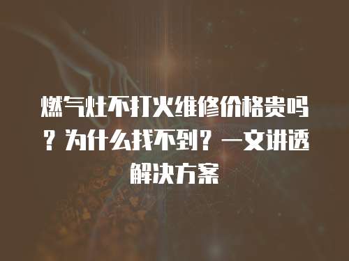 燃氣灶不打火維修價格貴嗎？為什么找不到？一文講透解決方案