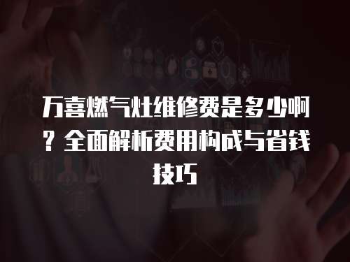 萬喜燃氣灶維修費是多少啊？全面解析費用構成與省錢技巧
