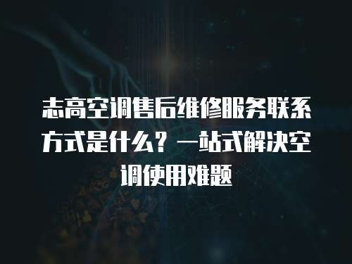 志高空調(diào)售后維修服務(wù)聯(lián)系方式是什么？一站式解決空調(diào)使用難題
