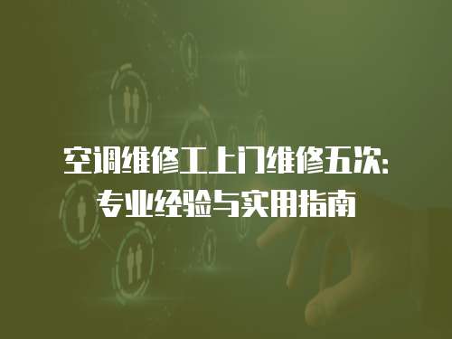 空調維修工上門維修五次：專業經驗與實用指南
