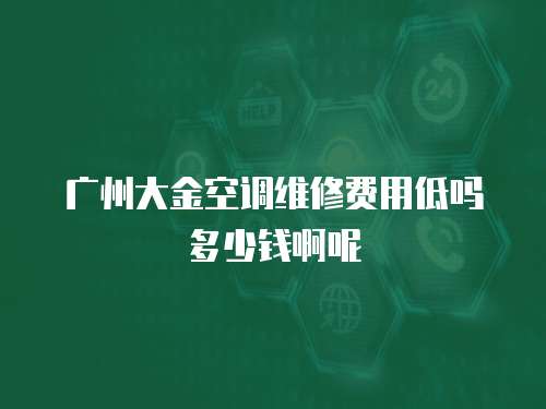 廣州大金空調(diào)維修費(fèi)用低嗎多少錢啊呢