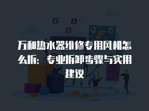 萬和熱水器維修專用風機怎么拆：專業拆卸步驟與實用建議