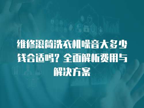 維修滾筒洗衣機噪音大多少錢合適嗎？全面解析費用與解決方案