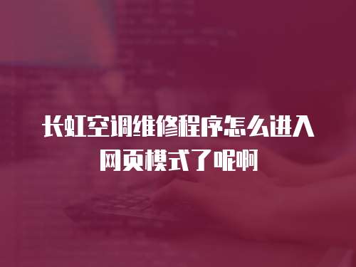 長虹空調(diào)維修程序怎么進(jìn)入網(wǎng)頁模式了呢啊