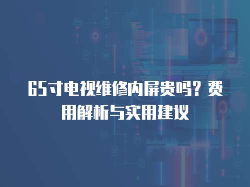 65寸電視維修內屏貴嗎？費用解析與實用建議