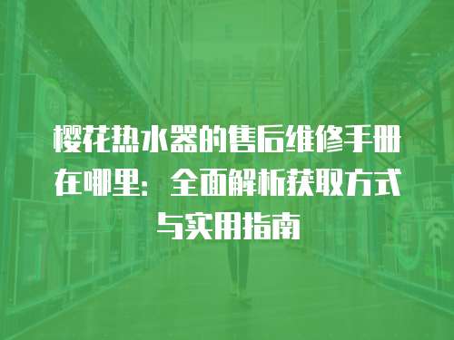 櫻花熱水器的售后維修手冊在哪里：全面解析獲取方式與實用指南