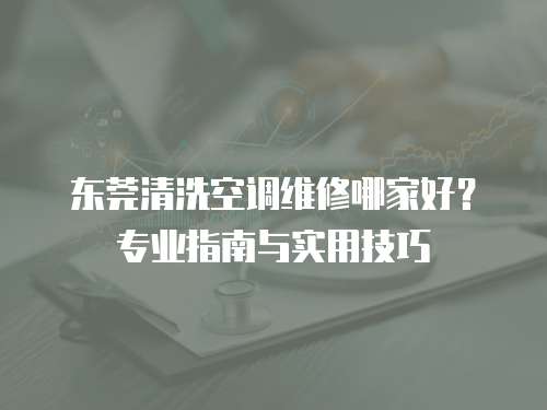 東莞清洗空調維修哪家好？專業指南與實用技巧