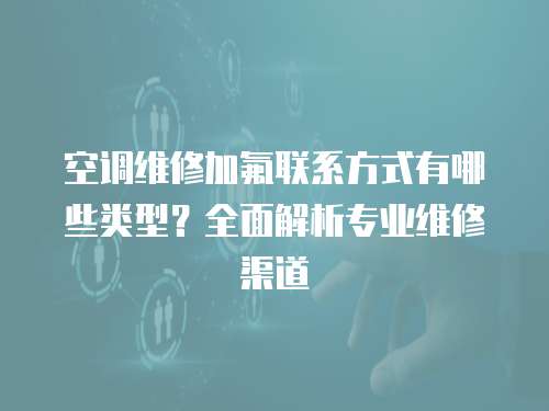 空調(diào)維修加氟聯(lián)系方式有哪些類型？全面解析專業(yè)維修渠道
