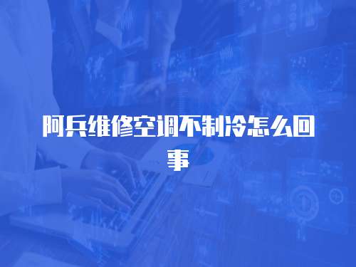 阿兵維修空調不制冷怎么回事