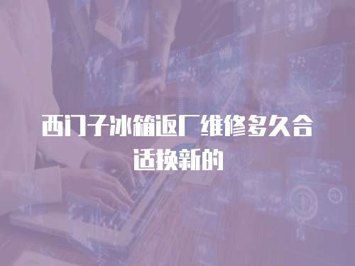 西門子冰箱返廠維修多久合適換新的