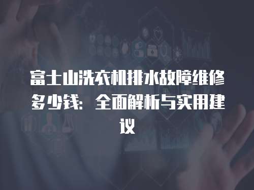 富士山洗衣機排水故障維修多少錢：全面解析與實用建議