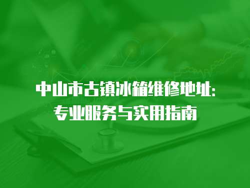 中山市古鎮冰箱維修地址：專業服務與實用指南