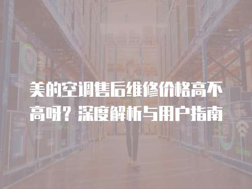 美的空調(diào)售后維修價格高不高呀？深度解析與用戶指南