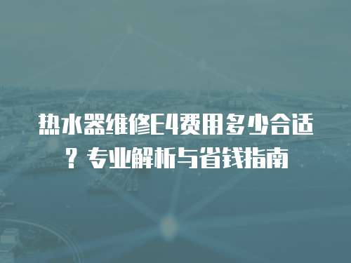 熱水器維修E4費用多少合適？專業解析與省錢指南