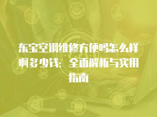 東寶空調維修方便嗎怎么樣啊多少錢：全面解析與實用指南