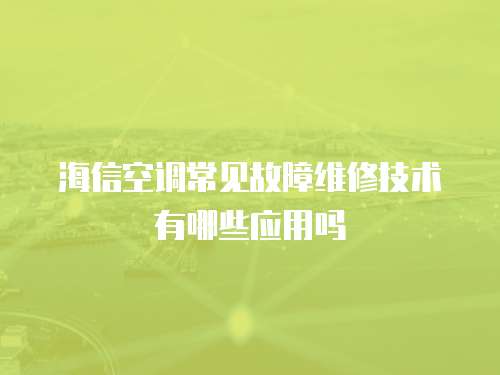 海信空調常見故障維修技術有哪些應用嗎
