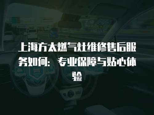 上海方太燃氣灶維修售后服務如何：專業保障與貼心體驗