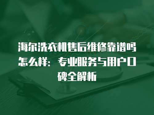 海爾洗衣機售后維修靠譜嗎怎么樣：專業服務與用戶口碑全解析