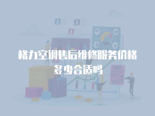 格力空調售后維修服務價格多少合適嗎