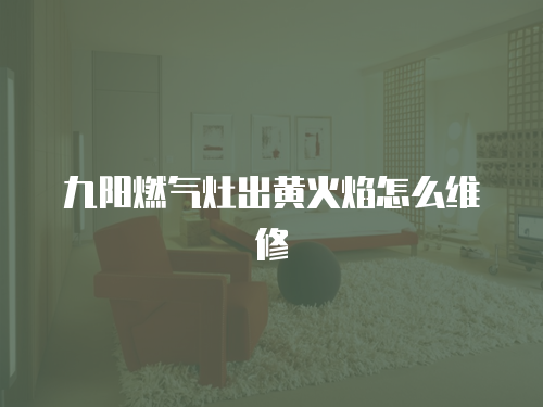 九陽燃氣灶出黃火焰怎么維修