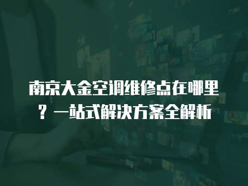 南京大金空調維修點在哪里？一站式解決方案全解析