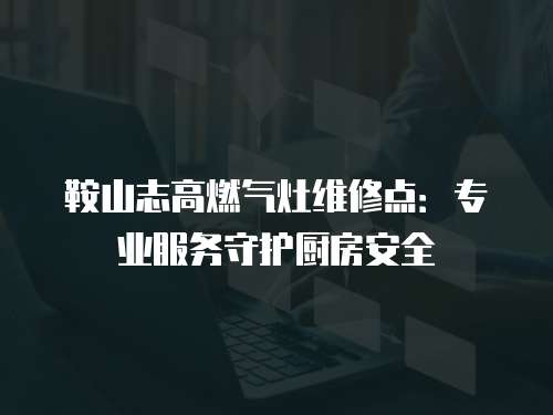 鞍山志高燃氣灶維修點：專業服務守護廚房安全