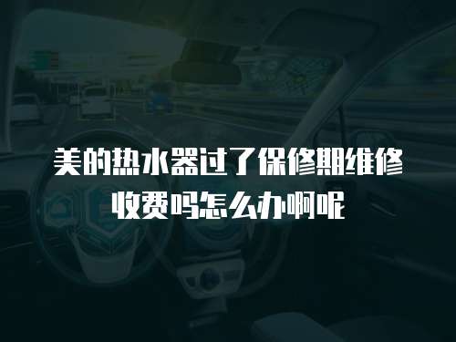 美的熱水器過了保修期維修收費嗎怎么辦啊呢
