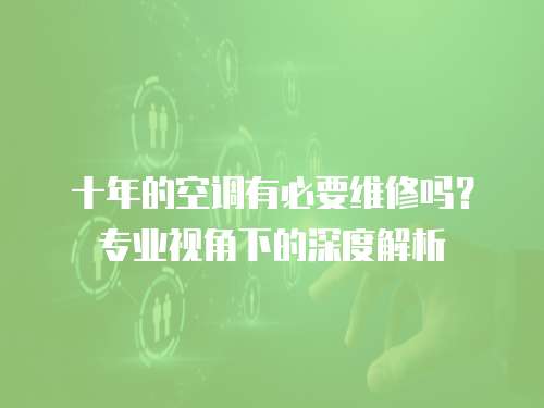 十年的空調有必要維修嗎？專業視角下的深度解析