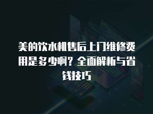 美的飲水機售后上門維修費用是多少??？全面解析與省錢技巧