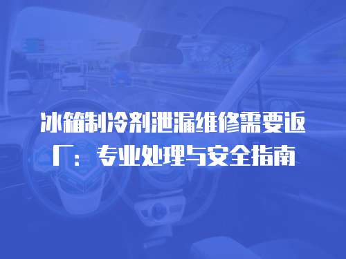 冰箱制冷劑泄漏維修需要返廠：專業處理與安全指南