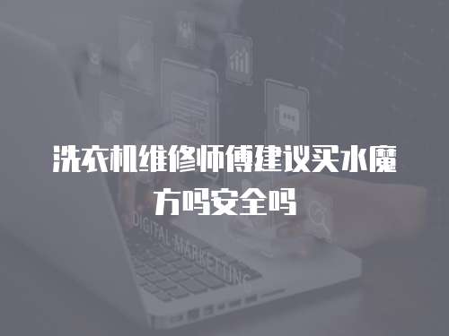 洗衣機維修師傅建議買水魔方嗎安全嗎