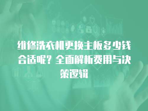 維修洗衣機更換主板多少錢合適呢？全面解析費用與決策邏輯