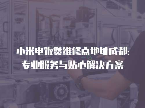 小米電飯煲維修點地址成都：專業服務與貼心解決方案