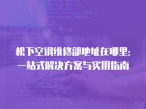 松下空調維修部地址在哪里：一站式解決方案與實用指南
