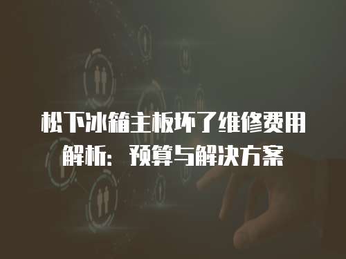 松下冰箱主板壞了維修費用解析：預算與解決方案