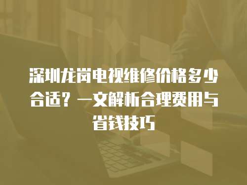 深圳龍崗電視維修價格多少合適？一文解析合理費用與省錢技巧